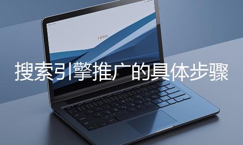 搜索引擎推廣的具體步驟和注意事項有哪些？